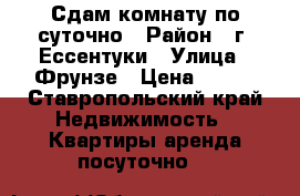 Сдам комнату по суточно › Район ­ г. Ессентуки › Улица ­ Фрунзе › Цена ­ 300 - Ставропольский край Недвижимость » Квартиры аренда посуточно   
